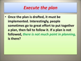 Execute the plan
• Once the plan is drafted, it must be
implemented. Interestingly, people
sometimes go to great effort to put together
a plan, then fail to follow it. If a plan is not
followed, there is not much point in planning,
is there?
19
 