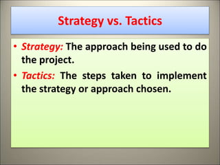Strategy vs. Tactics
• Strategy: The approach being used to do
the project.
• Tactics: The steps taken to implement
the strategy or approach chosen.
21
 