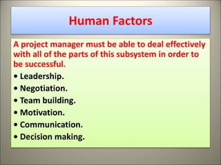 Human Factors
A project manager must be able to deal effectively
with all of the parts of this subsystem in order to
be successful.
• Leadership.
• Negotiation.
• Team building.
• Motivation.
• Communication.
• Decision making.
25
 