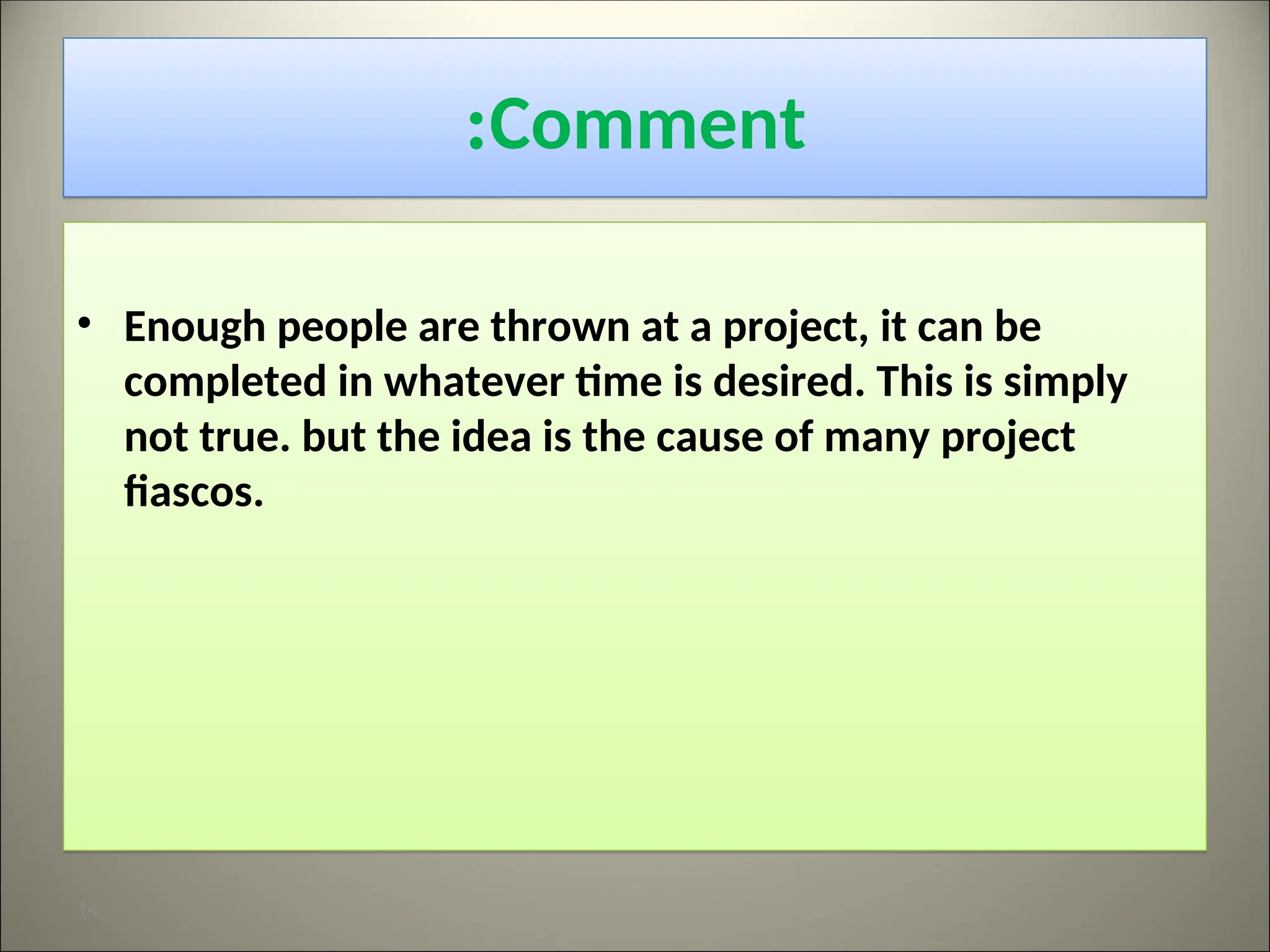Comment
:
• Enough people are thrown at a project, it can be
completed in whatever time is desired. This is simply
not true. but the idea is the cause of many project
fiascos.
14
 