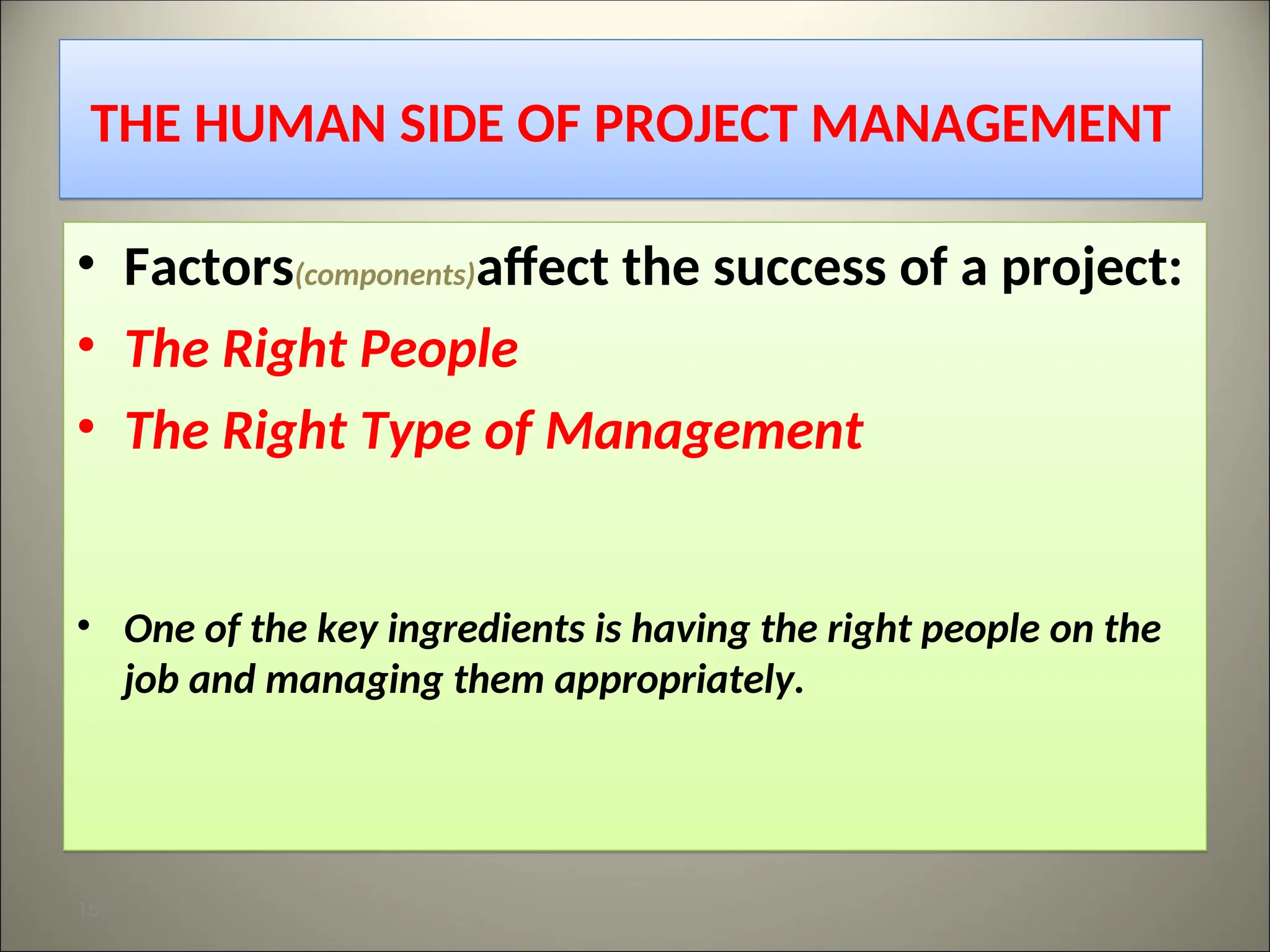 THE HUMAN SIDE OF PROJECT MANAGEMENT
• Factors(components)affect the success of a project:
• The Right People
• The Right Type of Management
• One of the key ingredients is having the right people on the
job and managing them appropriately.
15
 