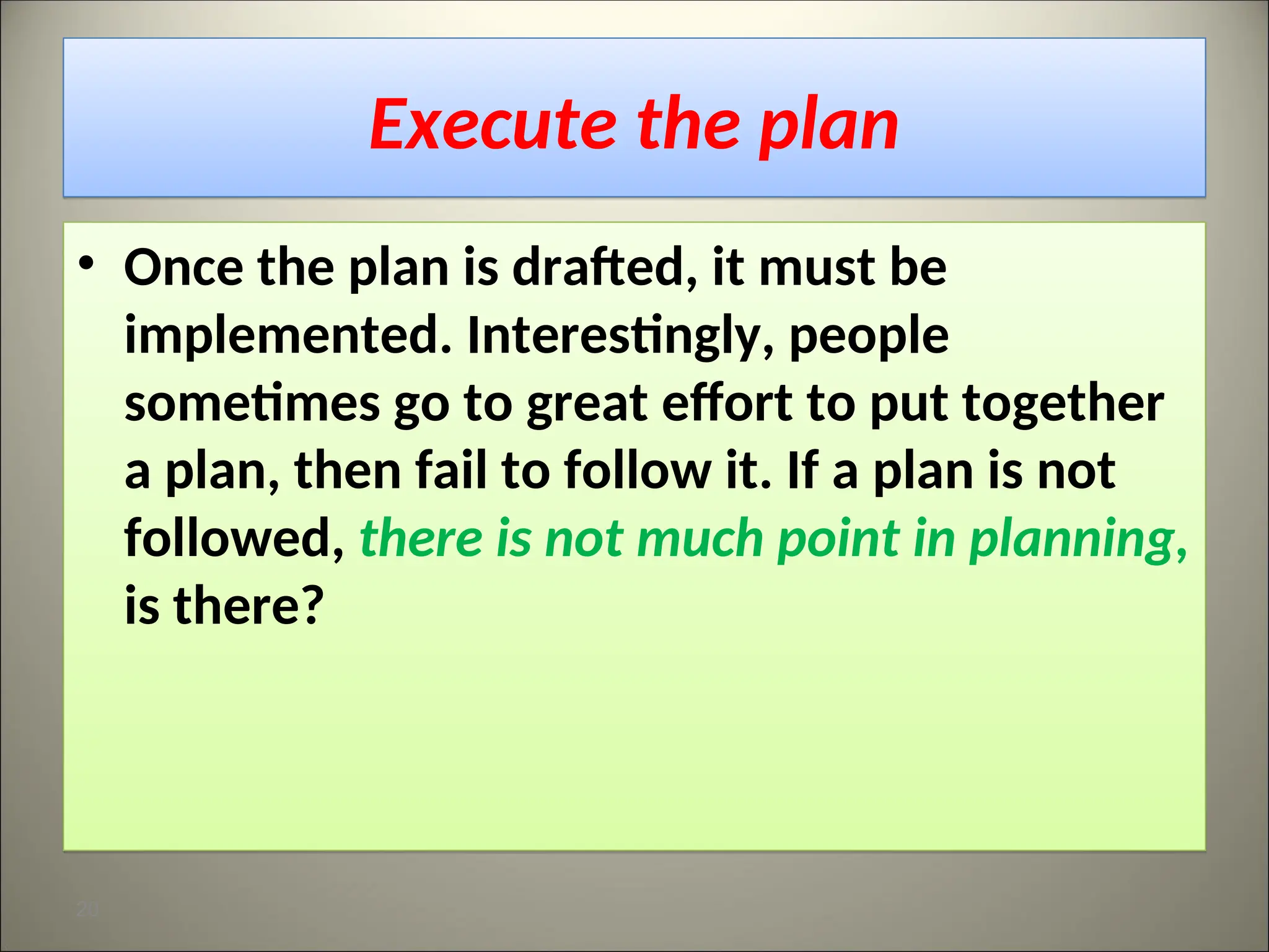 Execute the plan
• Once the plan is drafted, it must be
implemented. Interestingly, people
sometimes go to great effort to put together
a plan, then fail to follow it. If a plan is not
followed, there is not much point in planning,
is there?
20
 