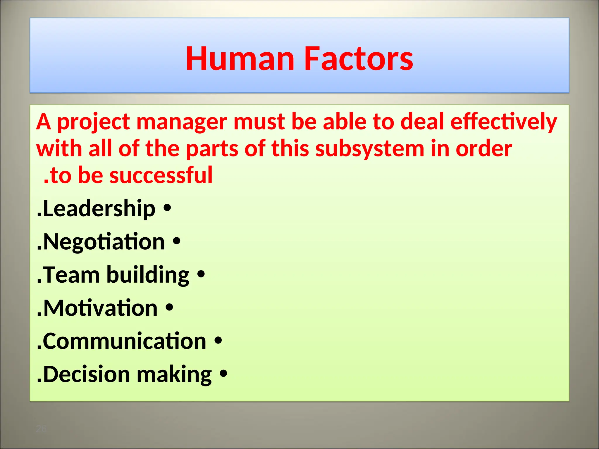 Human Factors
A project manager must be able to deal effectively
with all of the parts of this subsystem in order
to be successful
.
•
Leadership
.
•
Negotiation
.
•
Team building
.
•
Motivation
.
•
Communication
.
•
Decision making
.
26
 