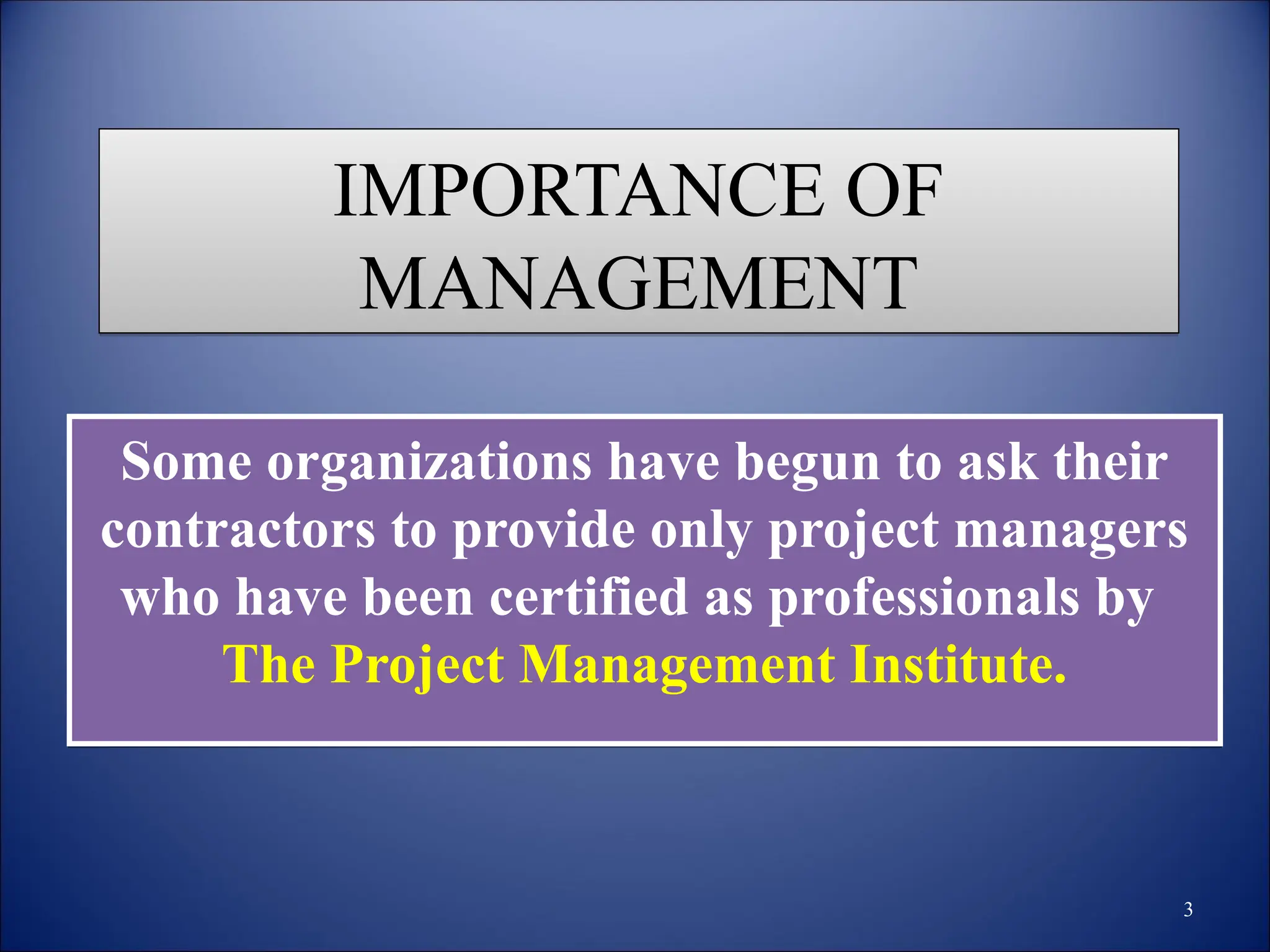IMPORTANCE OF
MANAGEMENT
Some organizations have begun to ask their
contractors to provide only project managers
who have been certified as professionals by
The Project Management Institute.
3
 