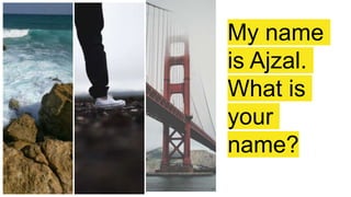 My name
is Ajzal.
What is
your
name?
 