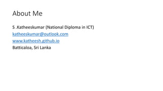 About Me
S .Katheeskumar (National Diploma in ICT)
katheeskumar@outlook.com
www.katheesh.github.io
Batticaloa, Sri Lanka
 