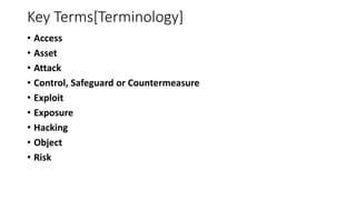Key Terms[Terminology]
• Access
• Asset
• Attack
• Control, Safeguard or Countermeasure
• Exploit
• Exposure
• Hacking
• Object
• Risk
 
