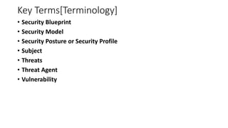 Key Terms[Terminology]
• Security Blueprint
• Security Model
• Security Posture or Security Profile
• Subject
• Threats
• Threat Agent
• Vulnerability
 