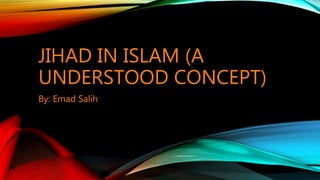 JIHAD IN ISLAM (A
UNDERSTOOD CONCEPT)
By: Emad Salih
 
