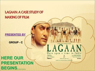 LAGAAN: A CASE STUDY OF
MAKING OF FILM
PRESENTED BY
GROUP - C
HERE OUR
PRESENTATION
BEGINS……
 