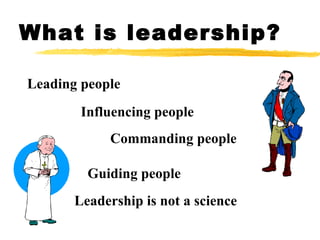 What is leadership? Leading people Influencing people Commanding people Guiding people Leadership is not a science 