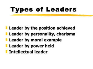 Types of Leaders Leader by the position achieved Leader by personality, charisma  Leader by moral example Leader by power held Intellectual leade r 