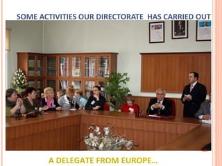 SOME ACTIVITIES OUR DIRECTORATE HAS CARRIED OUT 
A DELEGATE FROM EUROPE… 
 
