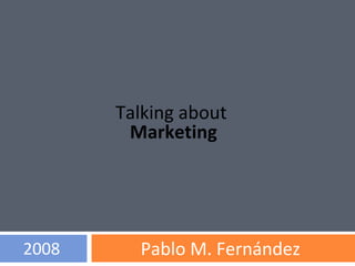 Talking about  Marketing Pablo M. Fernández 2008 