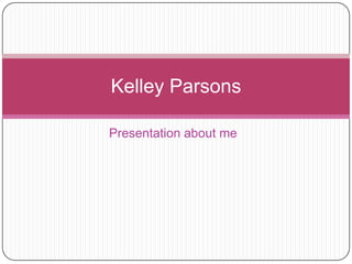Presentation about me  Kelley Parsons  