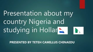 Presentation about my
country Nigeria and
studying in Holland.
PRESENTED BY TETEH CAMILLUS CHINAEDU
 