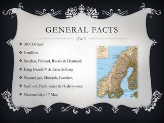 GENERAL FACTS
 380 000 km²
 5 million

 Sweden, Finland, Russia & Denmark
 King Harald V & Erna Solberg
 Natural gas,...