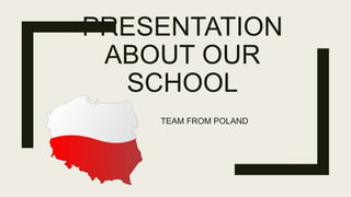 PRESENTATION
ABOUT OUR
SCHOOL
TEAM FROM POLAND
 
