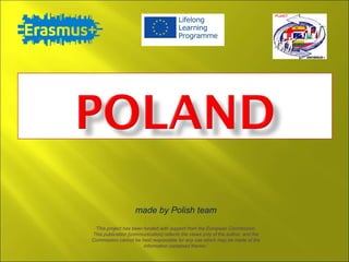 made by Polish team
‘This project has been funded with support from the European Commission.
This publication [communication] reflects the views only of the author, and the
Commission cannot be held responsible for any use which may be made of the
information contained therein.’
 