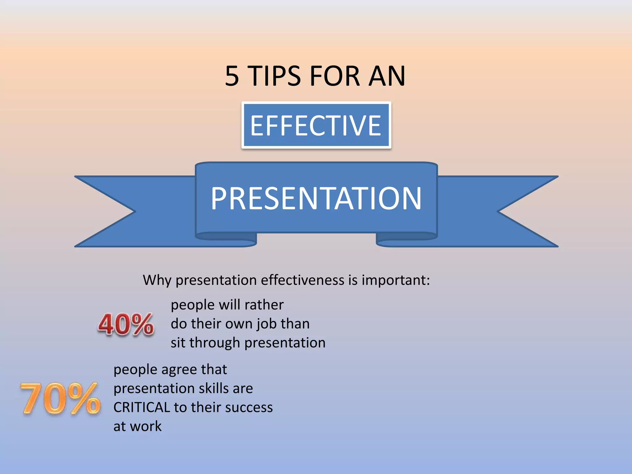PRESENTATION
5 TIPS FOR AN
EFFECTIVE
Why presentation effectiveness is important:
people will rather
do their own job than
sit through presentation
people agree that
presentation skills are
CRITICAL to their success
at work