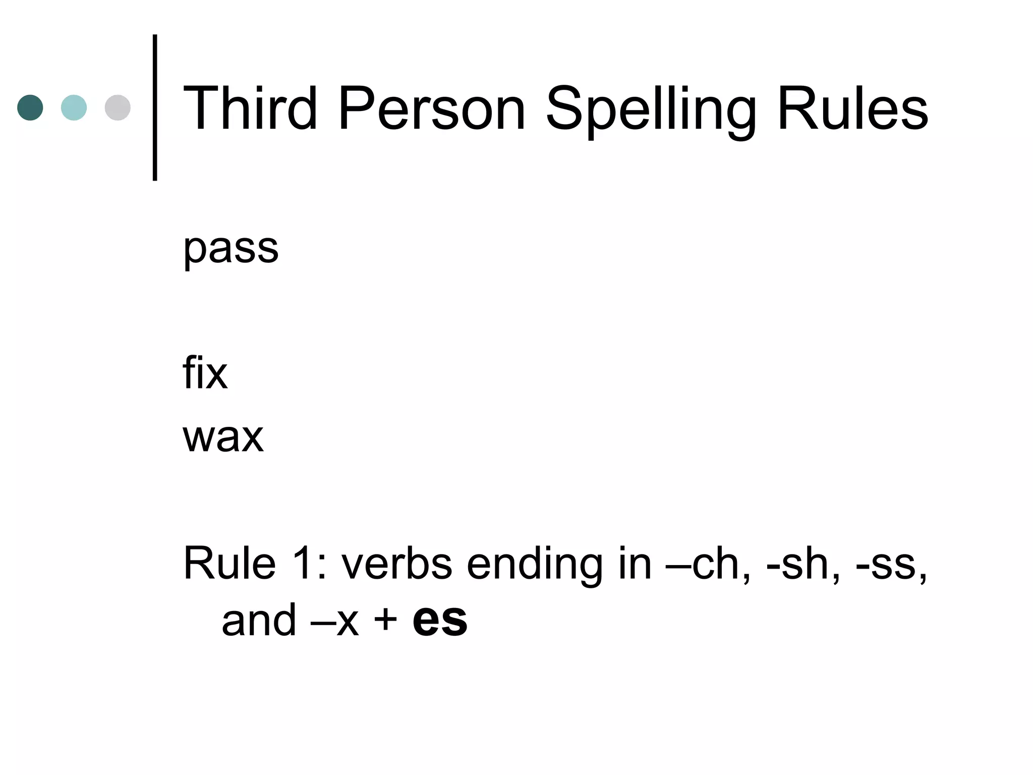 Third Person Spelling Rules pass fix wax Rule 1: verbs ending in –ch, -sh, -ss, and –x +  es 