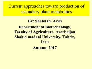 Current approaches toward production of
secondary plant metabolites
By: Shahnam Azizi
Department of Biotechnology,
Faculty of Agriculture, Azarbaijan
Shahid madani University, Tabriz,
Iran
Autumn 2017
 