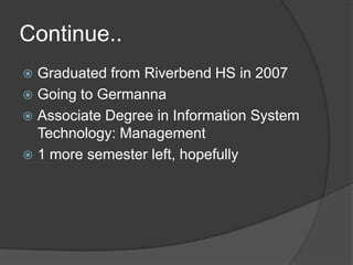 Continue..Graduated from Riverbend HS in 2007Going to GermannaAssociate Degree in Information System Technology: Management1 more semester left, hopefully