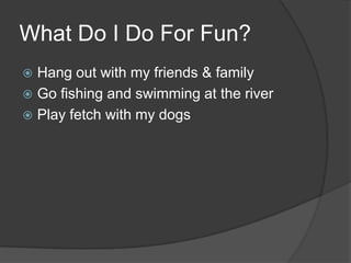 What Do I Do For Fun?Hang out with my friends & familyGo fishing and swimming at the riverPlay fetch with my dogs