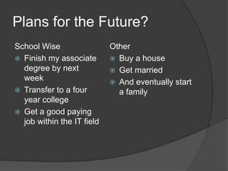Plans for the Future?School WiseFinish my associate degree by next weekTransfer to a four year collegeGet a good paying job within the IT fieldOtherBuy a houseGet marriedAnd eventually start a family