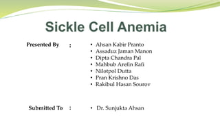 Sickle Cell Anemia
Presented By • Ahsan Kabir Pranto
• Assaduz Jaman Manon
• Dipta Chandra Pal
• Mahbub Arefin Rafi
• Nilotpol Dutta
• Pran Krishno Das
• Rakibul Hasan Sourov
• Dr. Sunjukta Ahsan
:
Submitted To :
 