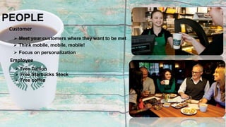 PEOPLE
Customer
 Meet your customers where they want to be met
 Think mobile, mobile, mobile!
 Focus on personalization
Employee
 Free Tuition
 Free Starbucks Stock
 Free coffee
 
