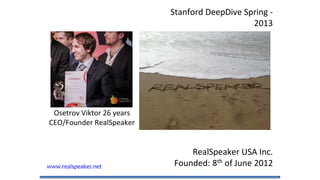 RealSpeaker USA Inc.
Founded: 8th of June 2012www.realspeaker.net
Stanford DeepDive Spring -
2013
Osetrov Viktor 26 years
CEO/Founder RealSpeaker
 