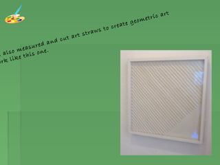 e also measured and cut art straws to create geometric art
ork like this one.
 