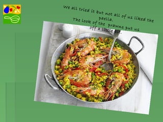 We all tried it but not all of us liked the
paella.The look of the prawns put usoff a little bit.
 