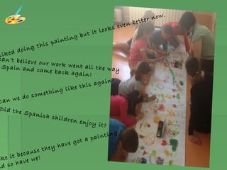 Did the Spanish children enjoy it?
can’t believe our work went all the waySpain and came back again!
Can we do something like this again?
liked doing this painting but it looks even better now.
ike it because they have got a painting
nd so have we!
 