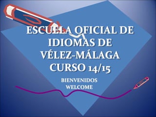 ESCUELA OFICIAL DE 
IDIOMAS DE 
VÉLEZ-MÁLAGA 
CURSO 14/15 
BIENVENIDOS 
WELCOME 
 