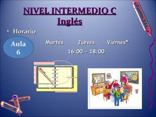NNIIVVEELL IINNTTEERRMMEEDDIIOO CC 
IInnggllééss 
• HHoorraarriioo 
MMaarrtteess JJuueevveess VViieerrnneess** 
1166::0000 –– 1188::0000 
Aula 
6 
 