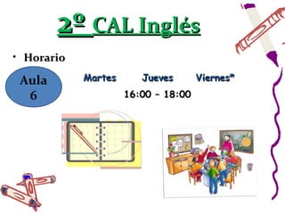 2º CAL Inglés
• Horario

 Aula       Martes      Jueves       Viernes*
  6                  16:00 – 18:00
 