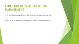 CONSEQUENCES OF POOR TIME
MANAGEMENT
 It create so many problems in personal as well as professional life
 Let us go through some consequences of poor time management.
 