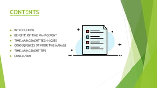 CONTENTS
 INTRODUCTION
 BENEFITS OF TIME MANAGEMENT
 TIME MANAGEMENT TECHNIQUES
 CONSEQUENCES OF POOR TIME MANAGEMENT
 TIME MANAGEMENT TIPS
 CONCLUSION
 