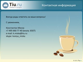 Контактная информация Всегда рады ответить на ваши вопросы ! С уважением, Константин Миска  +7 495 660 77 40 (внутр. 6507) e-mail: k.miska@tiu.ru skype: kostya_miska 