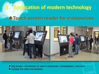 Touch screen reader for e-resources
3、Application of modern technology
 Big screen, convenient to read e-resources, (newspapers, journals)
 Update the data immediately.
 