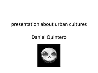 presentation about urban cultures
Daniel Quintero
 