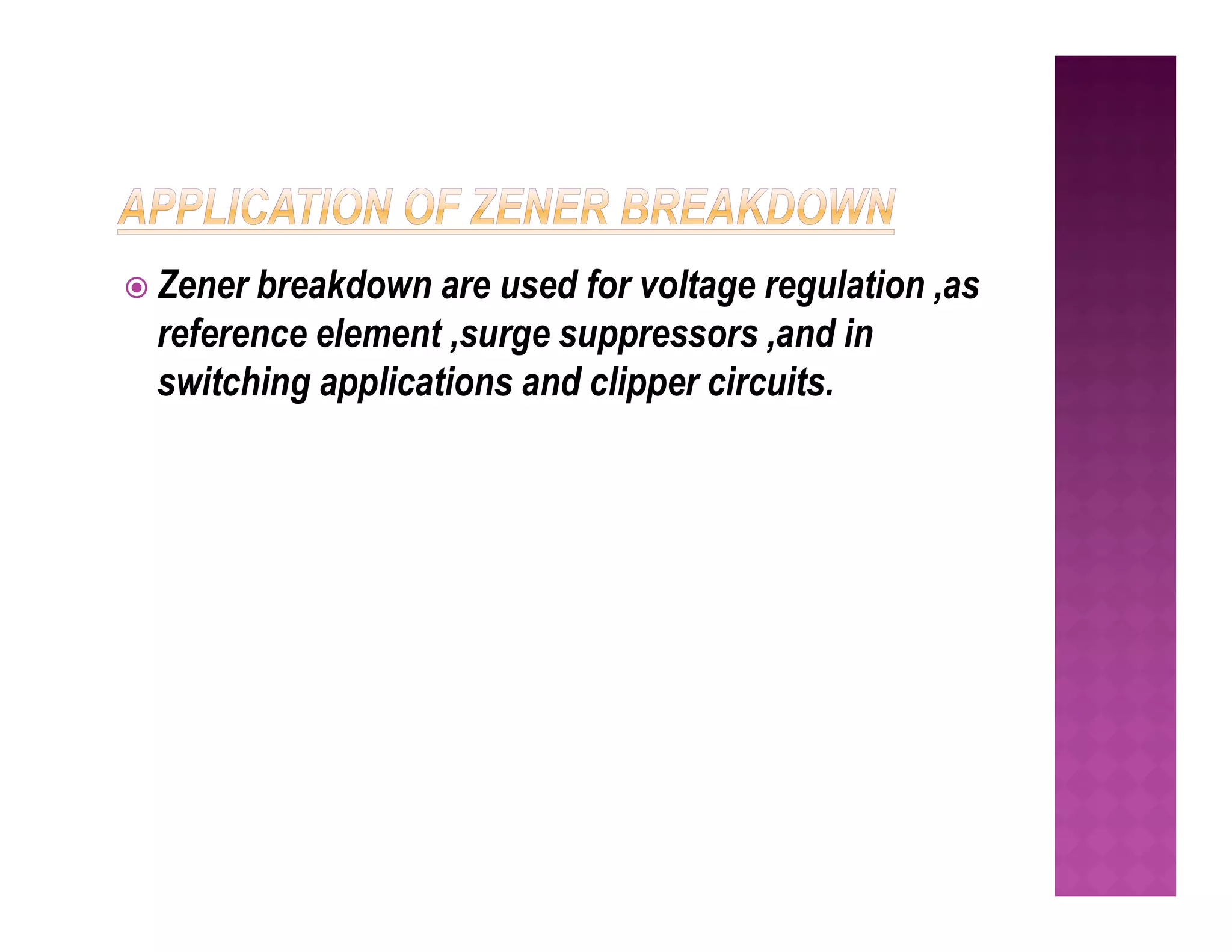  Zener breakdown are used for voltage regulation ,as
reference element ,surge suppressors ,and in
switching applications and clipper circuits.
 