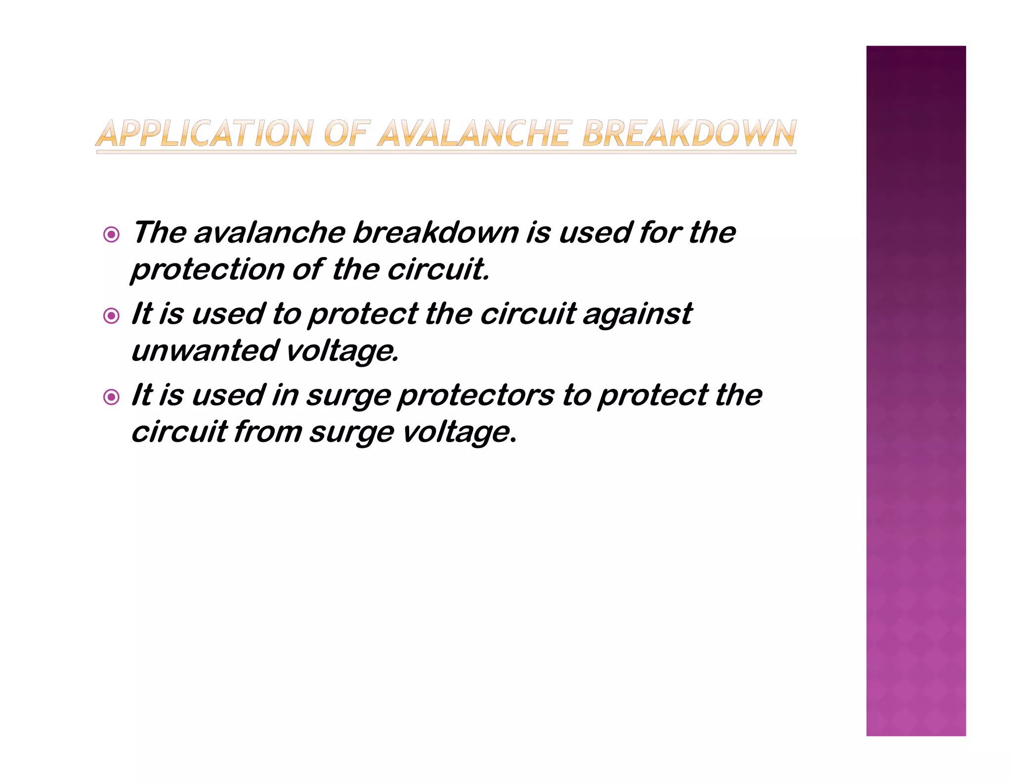  The avalanche breakdown is used for the
protection of the circuit.
 It is used to protect the circuit against
unwanted voltage.
 It is used in surge protectors to protect the
 It is used in surge protectors to protect the
circuit from surge voltage.
 