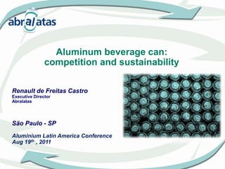 Aluminum beverage can:  competition and sustainability Renault de Freitas CastroExecutive Director Abralatas São Paulo - SP Aluminium Latin America Conference Aug 19th, 2011 