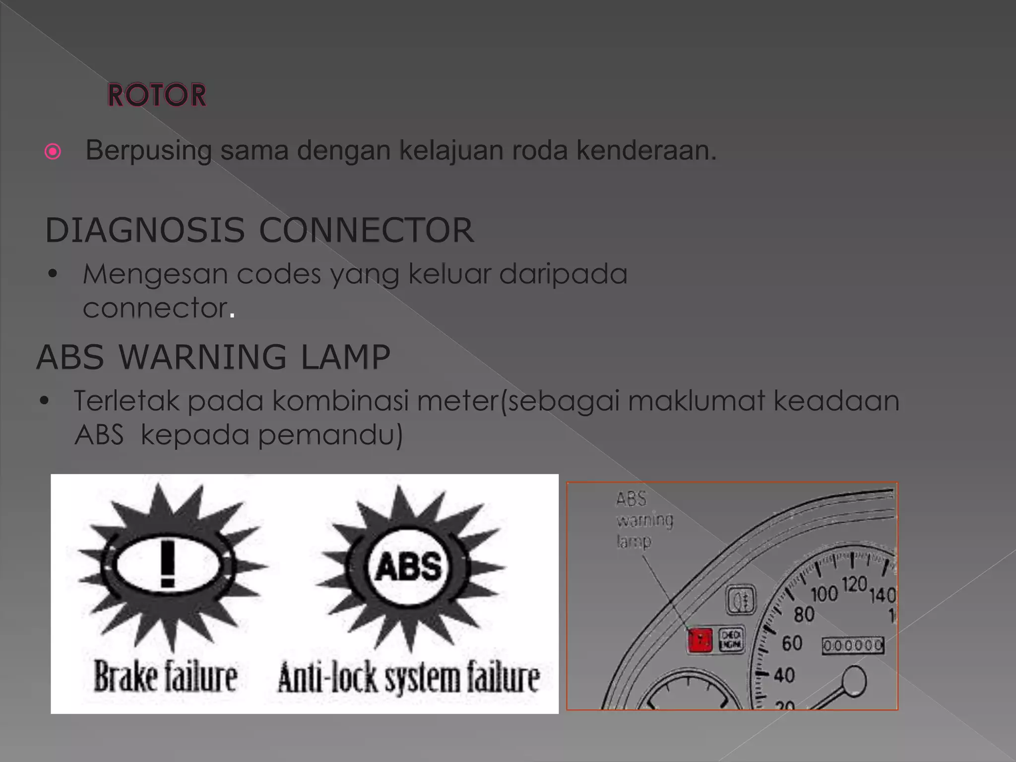  Berpusing sama dengan kelajuan roda kenderaan.
DIAGNOSIS CONNECTOR
• Mengesan codes yang keluar daripada
connector.
ABS WARNING LAMP
• Terletak pada kombinasi meter(sebagai maklumat keadaan
ABS kepada pemandu)
 