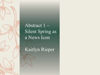 Abstract 1 –
Silent Spring as
a News Icon
Kaitlyn Rieper
 