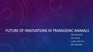 FUTURE OF INNOVATIONS IN TRANSGENIC ANIMALS
PRESENTED BY:
DR. ALISHA
L-2021-ABT-01-D
DR. KANCHAN
 
