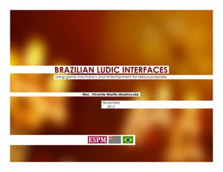 BRAZILIAN LUDIC INTERFACES
Using game mechanics and entertainment for serious purposes



              Msc. Vicente Martin Mastrocola

                        November
                          2012
 